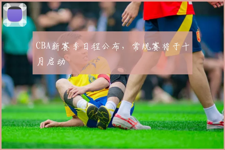 CBA新赛季日程公布，常规赛将于十月启动