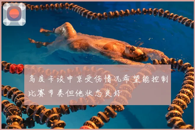 乌度卡谈申京受伤情况希望能控制比赛节奏但他状态良好