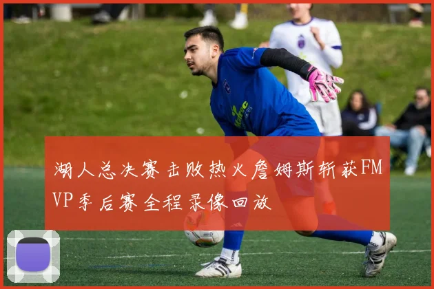 湖人总决赛击败热火詹姆斯斩获FMVP季后赛全程录像回放