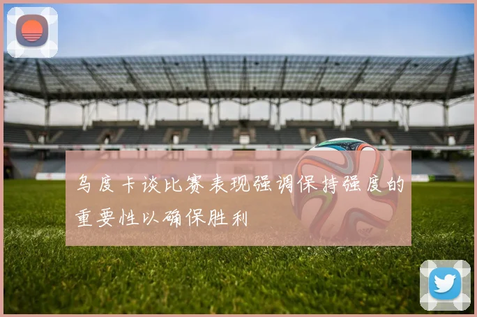 乌度卡谈比赛表现强调保持强度的重要性以确保胜利