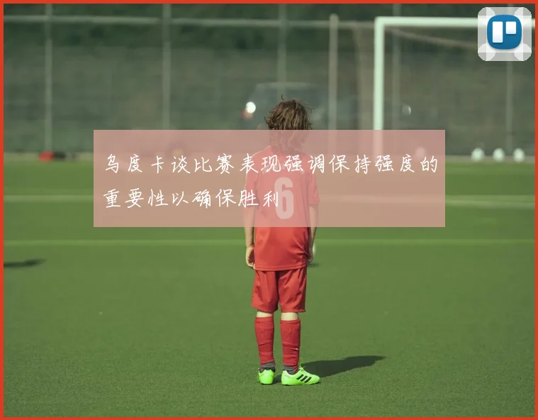 乌度卡谈比赛表现强调保持强度的重要性以确保胜利
