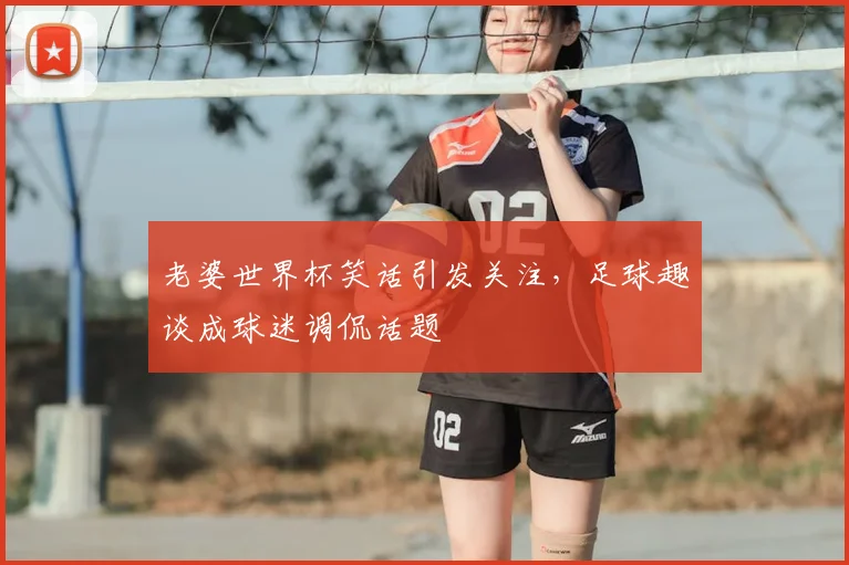 老婆世界杯笑话引发关注，足球趣谈成球迷调侃话题