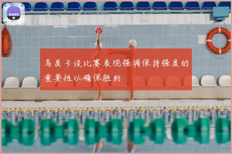乌度卡谈比赛表现强调保持强度的重要性以确保胜利