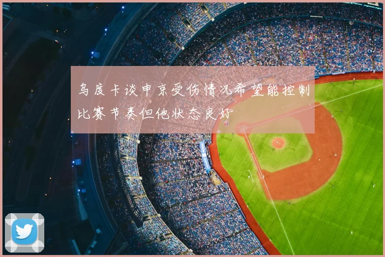 乌度卡谈申京受伤情况希望能控制比赛节奏但他状态良好