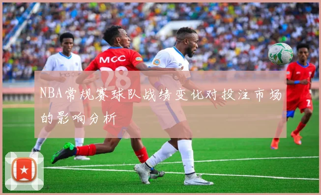NBA常规赛球队战绩变化对投注市场的影响分析