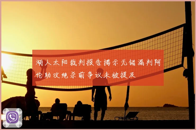 湖人太阳裁判报告揭示无错漏判阿伦助攻绝杀前争议未被提及