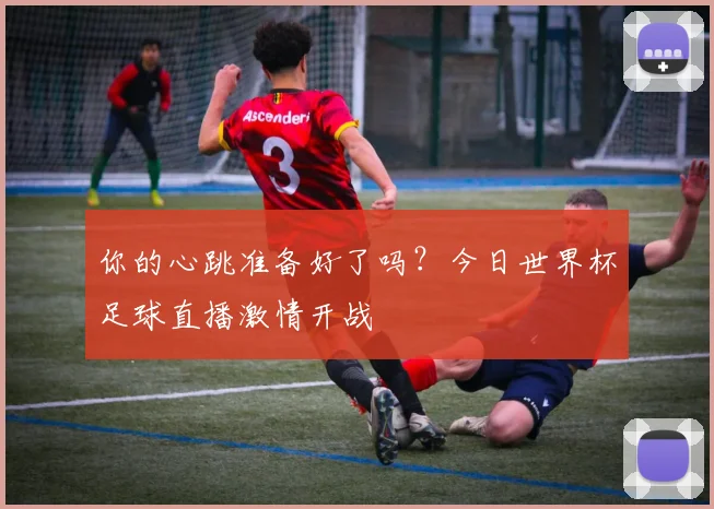 你的心跳准备好了吗？今日世界杯足球直播激情开战