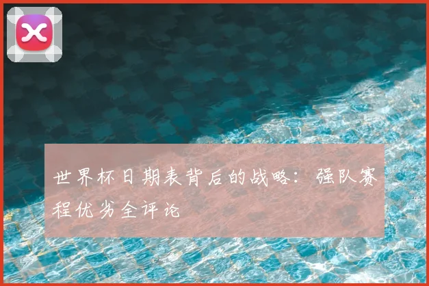 世界杯日期表背后的战略：强队赛程优劣全评论
