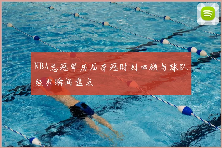 NBA总冠军历届夺冠时刻回顾与球队经典瞬间盘点