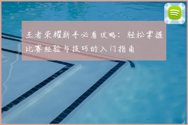 王者荣耀新手必看攻略：轻松掌握比赛经验与技巧的入门指南