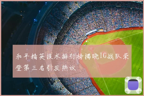 和平精英技术排行榜揭晓IG战队荣登第三名引发热议
