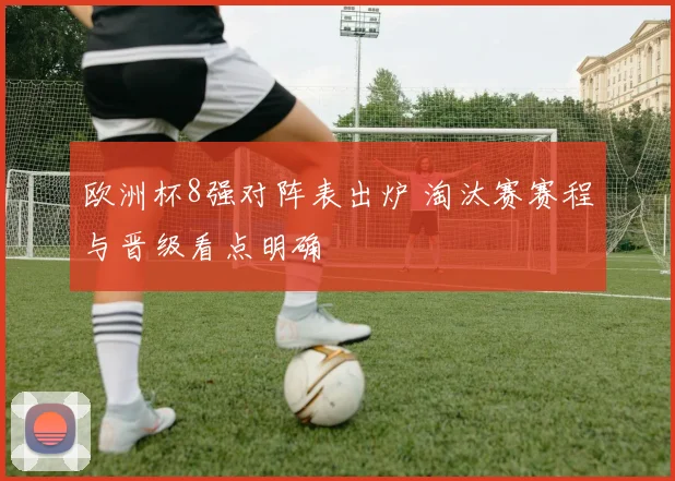欧洲杯8强对阵表出炉 淘汰赛赛程与晋级看点明确