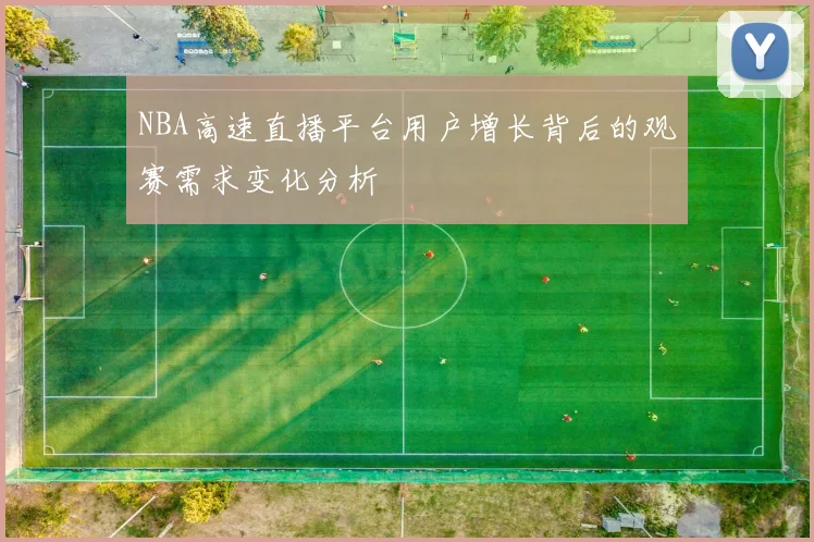 NBA高速直播平台用户增长背后的观赛需求变化分析