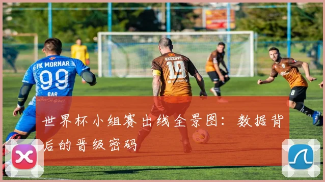 世界杯小组赛出线全景图：数据背后的晋级密码