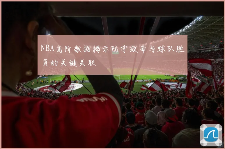 NBA高阶数据揭示防守效率与球队胜负的关键关联