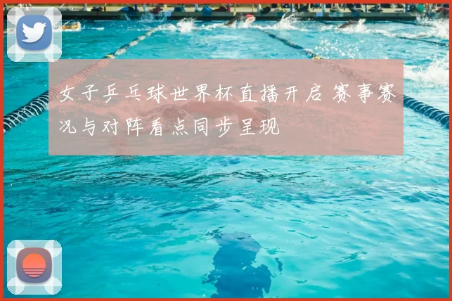女子乒乓球世界杯直播开启 赛事赛况与对阵看点同步呈现