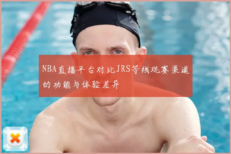 NBA直播平台对比JRS等线观赛渠道的功能与体验差异