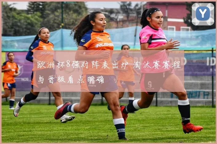 欧洲杯8强对阵表出炉 淘汰赛赛程与晋级看点明确