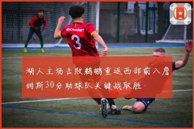 湖人主场击败鹈鹕重返西部前八詹姆斯30分助球队关键战取胜