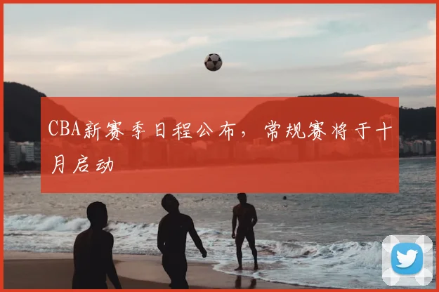 CBA新赛季日程公布，常规赛将于十月启动