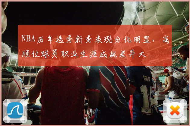 NBA历年选秀新秀表现分化明显，高顺位球员职业生涯成就差异大
