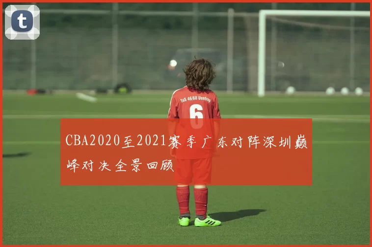CBA2020至2021赛季广东对阵深圳巅峰对决全景回顾