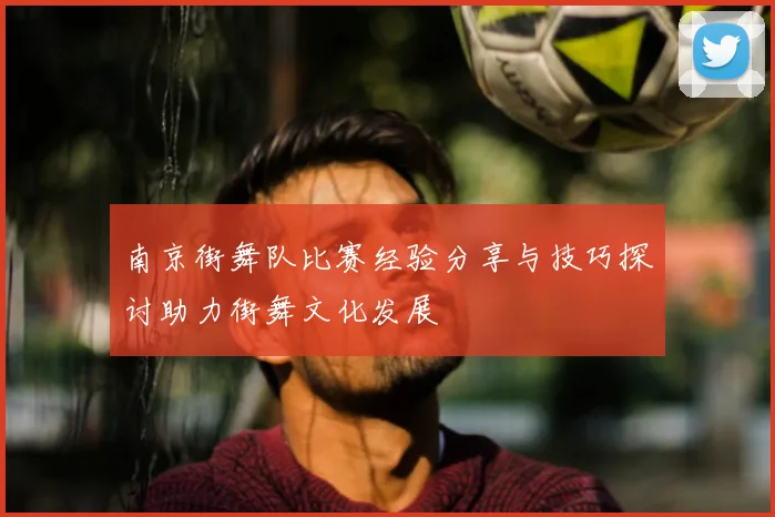 南京街舞队比赛经验分享与技巧探讨助力街舞文化发展