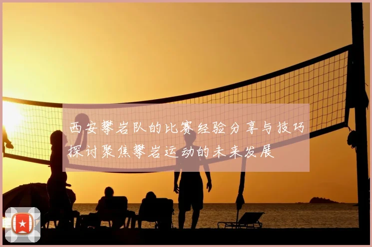 西安攀岩队的比赛经验分享与技巧探讨聚焦攀岩运动的未来发展