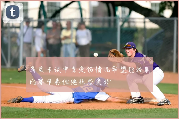 乌度卡谈申京受伤情况希望能控制比赛节奏但他状态良好