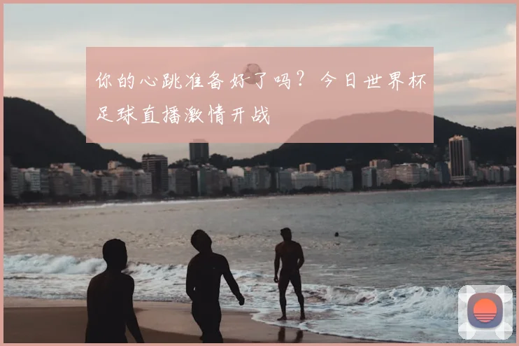 你的心跳准备好了吗？今日世界杯足球直播激情开战