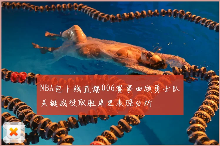 NBA包卜线直播006赛事回顾勇士队关键战役取胜库里表现分析