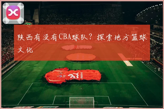 陕西有没有CBA球队？探索地方篮球文化