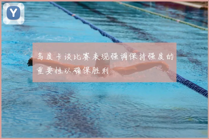 乌度卡谈比赛表现强调保持强度的重要性以确保胜利