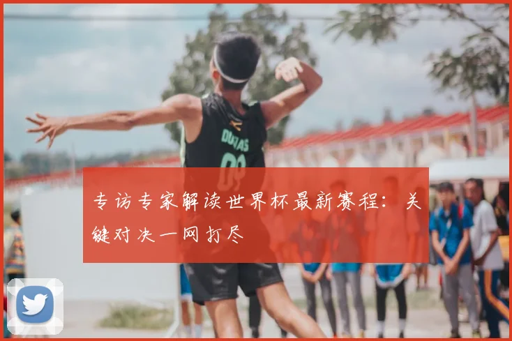 专访专家解读世界杯最新赛程：关键对决一网打尽