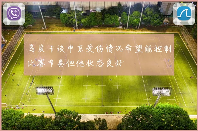 乌度卡谈申京受伤情况希望能控制比赛节奏但他状态良好