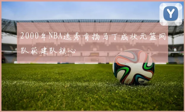 2000年NBA选秀肯扬马丁成状元篮网队获建队核心