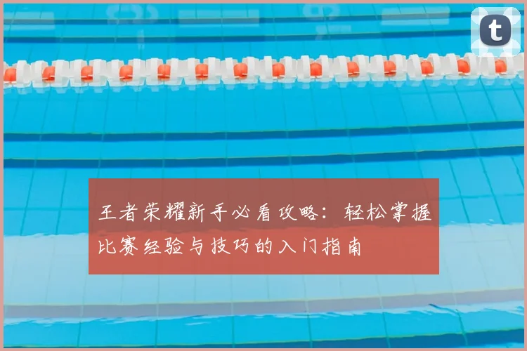 王者荣耀新手必看攻略：轻松掌握比赛经验与技巧的入门指南
