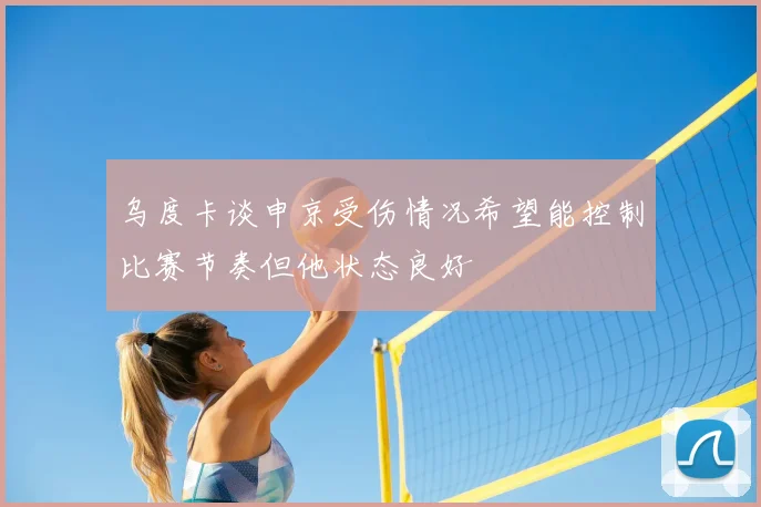 乌度卡谈申京受伤情况希望能控制比赛节奏但他状态良好