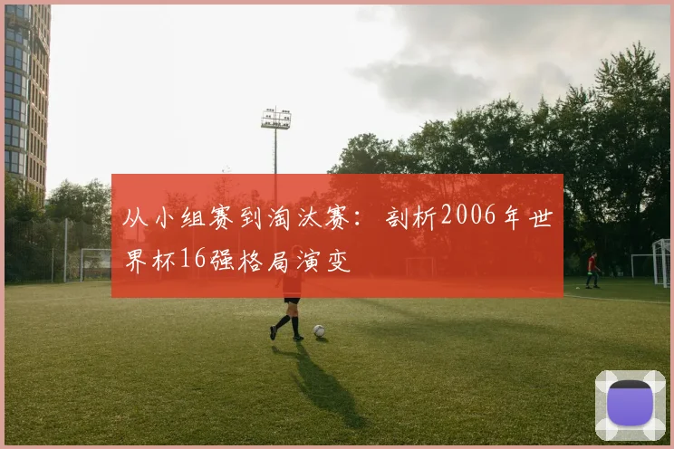 从小组赛到淘汰赛：剖析2006年世界杯16强格局演变