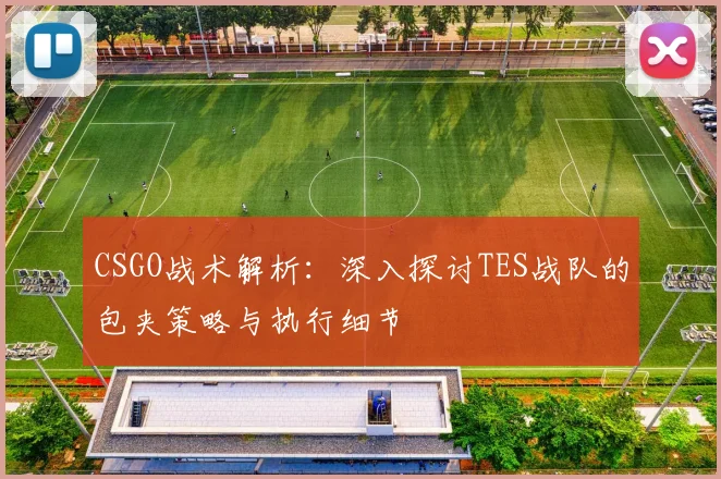 CSGO战术解析:深入探讨TES战队的包夹策略与执行细节