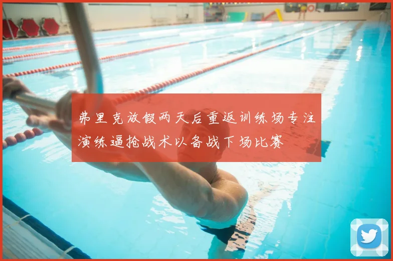 弗里克放假两天后重返训练场专注演练逼抢战术以备战下场比赛