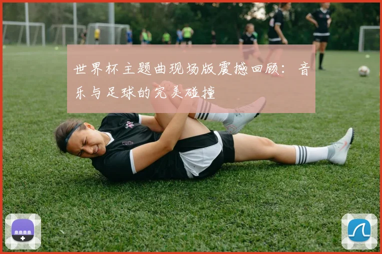 世界杯主题曲现场版震撼回顾:音乐与足球的完美碰撞