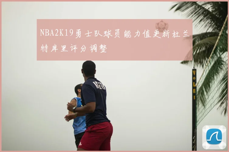 NBA2K19勇士队球员能力值更新杜兰特库里评分调整