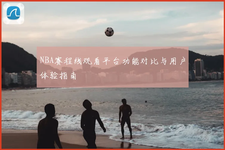 NBA赛程线观看平台功能对比与用户体验指南