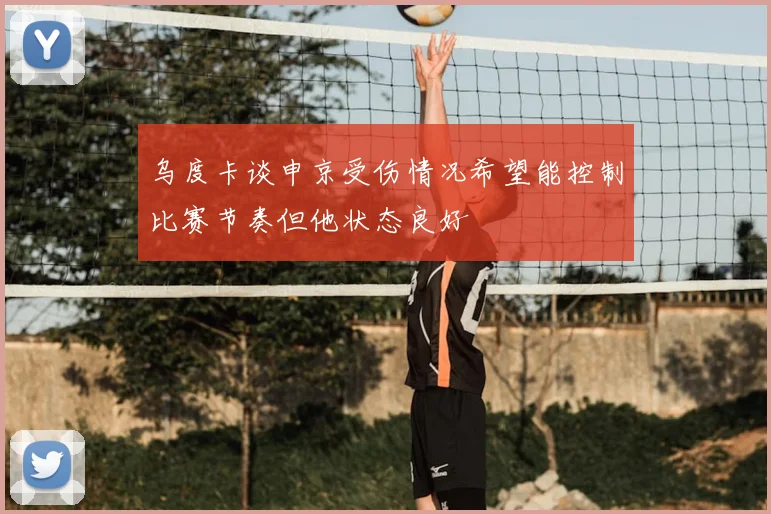 乌度卡谈申京受伤情况希望能控制比赛节奏但他状态良好