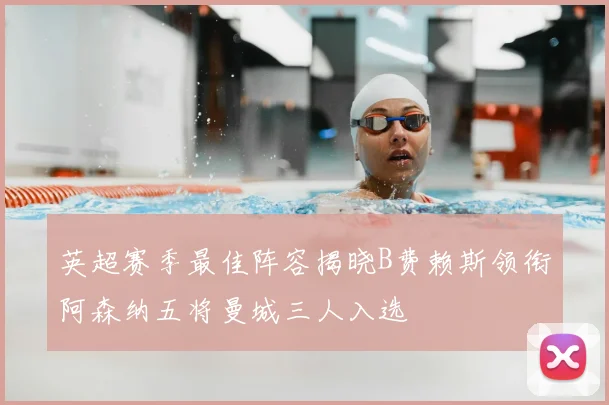 英超赛季最佳阵容揭晓B费赖斯领衔阿森纳五将曼城三人入选