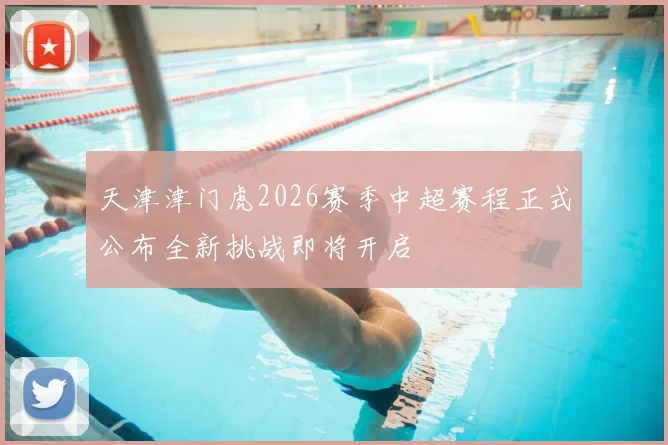 天津津门虎2026赛季中超赛程正式公布全新挑战即将开启