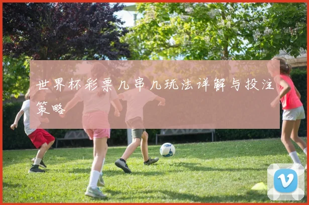 世界杯彩票几串几玩法详解与投注策略