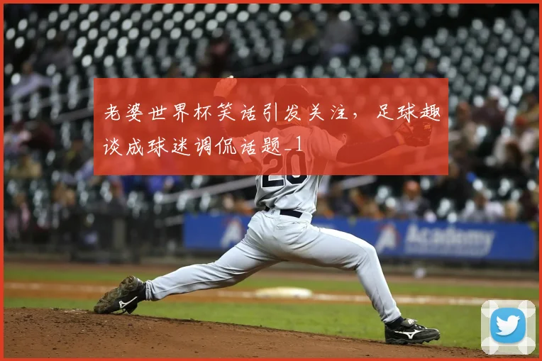 老婆世界杯笑话引发关注，足球趣谈成球迷调侃话题_1