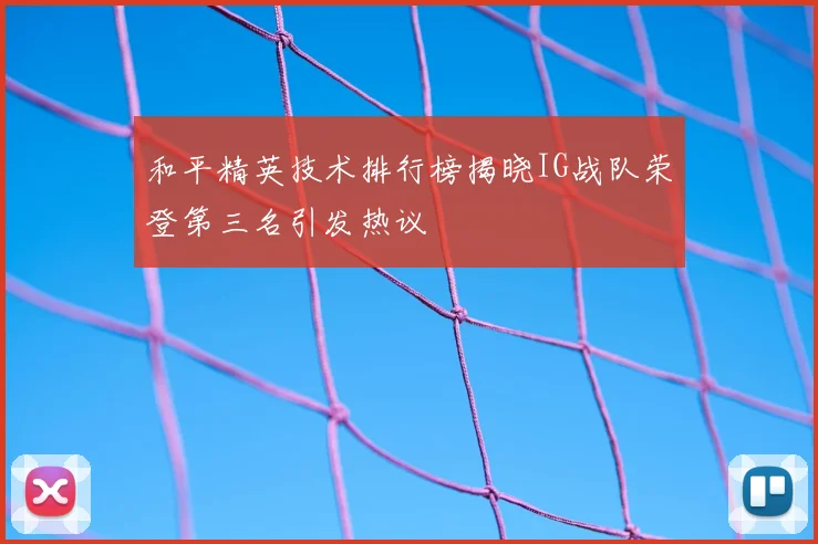 和平精英技术排行榜揭晓IG战队荣登第三名引发热议